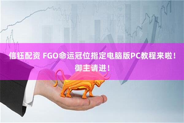 信钰配资 FGO命运冠位指定电脑版PC教程来啦！御主请进！