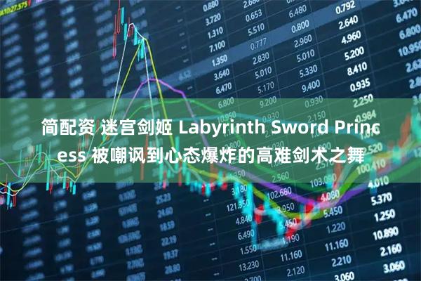 简配资 迷宫剑姬 Labyrinth Sword Princess 被嘲讽到心态爆炸的高难剑术之舞