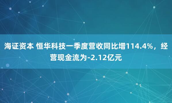 海证资本 恒华科技一季度营收同比增114.4%，经营现金流为-2.12亿元