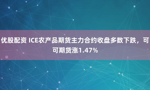 优股配资 ICE农产品期货主力合约收盘多数下跌，可可期货涨1.47%