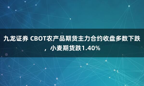 九龙证券 CBOT农产品期货主力合约收盘多数下跌，小麦期货跌1.40%