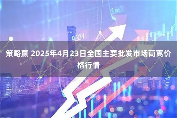 策略赢 2025年4月23日全国主要批发市场茼蒿价格行情