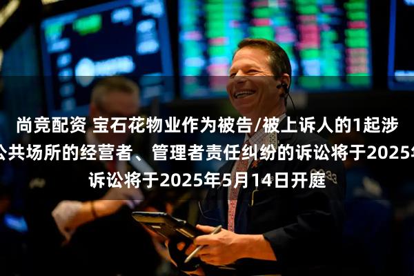 尚竞配资 宝石花物业作为被告/被上诉人的1起涉及经营场所、公共场所的经营者、管理者责任纠纷的诉讼将于2025年5月14日开庭