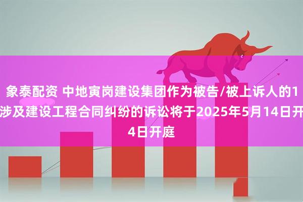 象泰配资 中地寅岗建设集团作为被告/被上诉人的1起涉及建设工程合同纠纷的诉讼将于2025年5月14日开庭