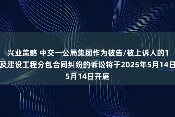 兴业策略 中交一公局集团作为被告/被上诉人的1起涉及建设工程分包合同纠纷的诉讼将于2025年5月14日开庭