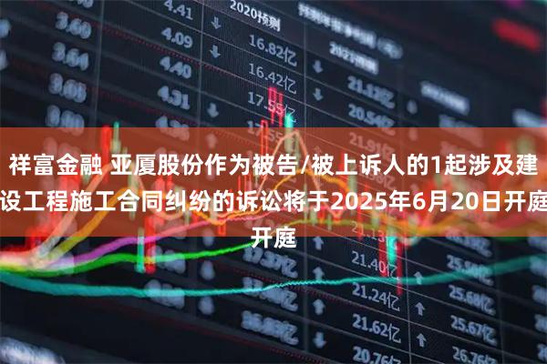 祥富金融 亚厦股份作为被告/被上诉人的1起涉及建设工程施工合同纠纷的诉讼将于2025年6月20日开庭