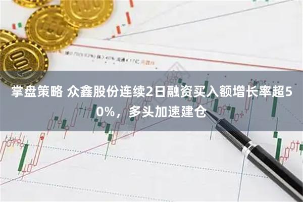 掌盘策略 众鑫股份连续2日融资买入额增长率超50%，多头加速建仓