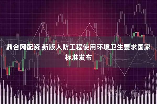 鼎合网配资 新版人防工程使用环境卫生要求国家标准发布
