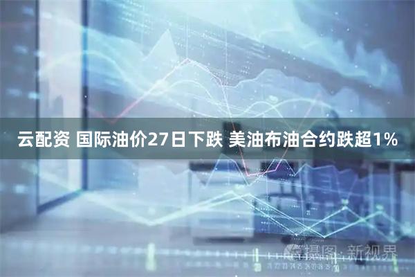 云配资 国际油价27日下跌 美油布油合约跌超1%