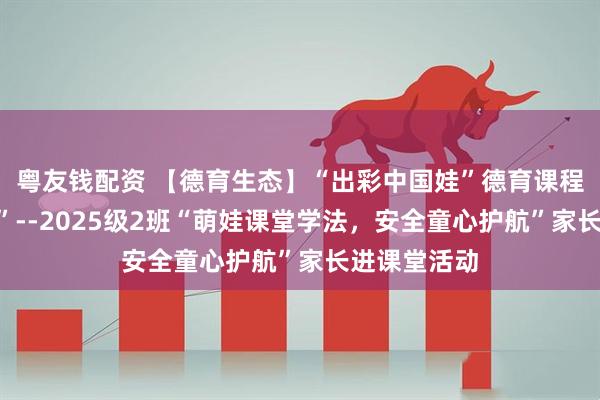 粤友钱配资 【德育生态】“出彩中国娃”德育课程之“悦成长”--2025级2班“萌娃课堂学法，安全童心护航”家长进课堂活动