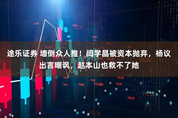 途乐证券 墙倒众人推！闫学晶被资本抛弃，杨议出言嘲讽，赵本山也救不了她