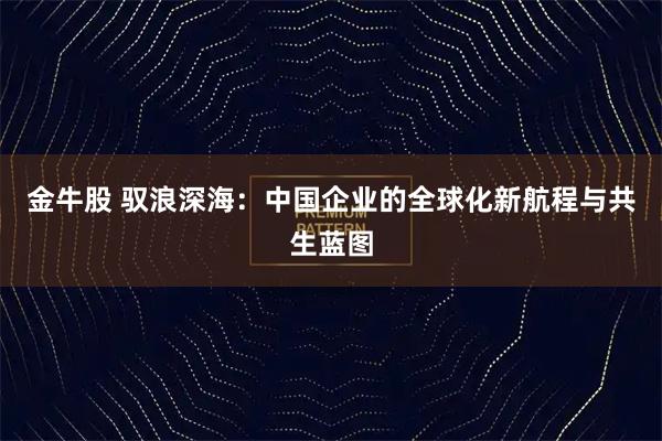 金牛股 驭浪深海：中国企业的全球化新航程与共生蓝图