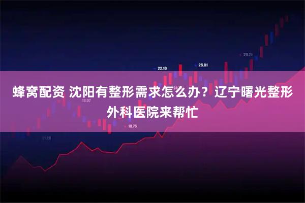 蜂窝配资 沈阳有整形需求怎么办？辽宁曙光整形外科医院来帮忙