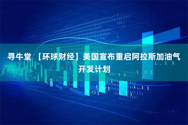 寻牛堂 【环球财经】美国宣布重启阿拉斯加油气开发计划