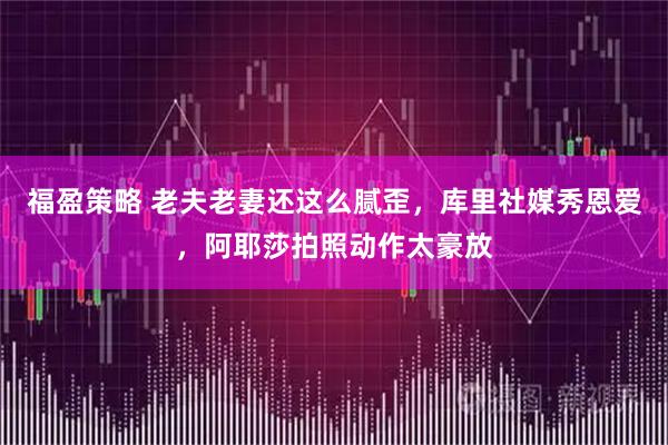 福盈策略 老夫老妻还这么腻歪，库里社媒秀恩爱，阿耶莎拍照动作太豪放