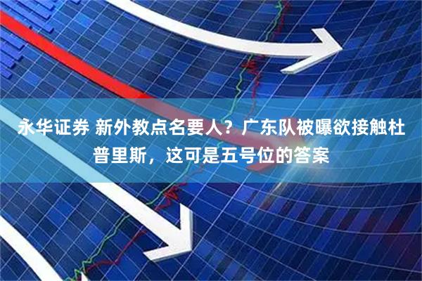 永华证券 新外教点名要人？广东队被曝欲接触杜普里斯，这可是五号位的答案