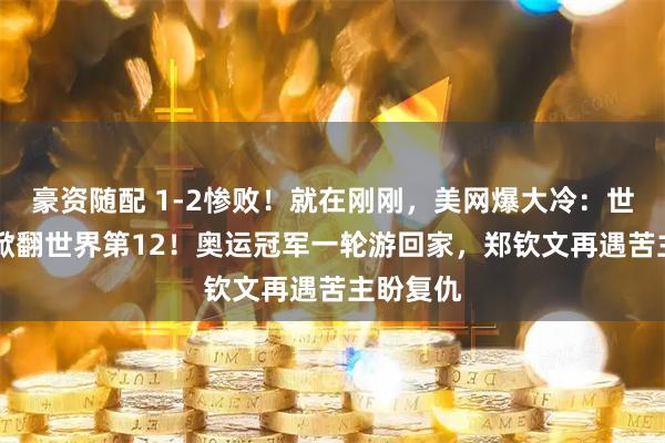 豪资随配 1-2惨败！就在刚刚，美网爆大冷：世界第84掀翻世界第12！奥运冠军一轮游回家，郑钦文再遇苦主盼复仇