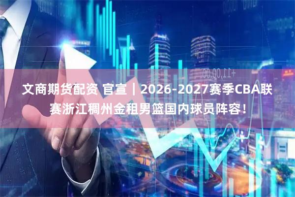 文商期货配资 官宣｜2026-2027赛季CBA联赛浙江稠州金租男篮国内球员阵容！