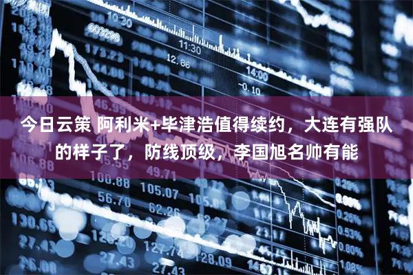 今日云策 阿利米+毕津浩值得续约，大连有强队的样子了，防线顶级，李国旭名帅有能